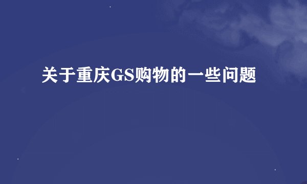 关于重庆GS购物的一些问题