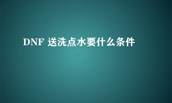 DNF 送洗点水要什么条件