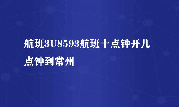 航班3U8593航班十点钟开几点钟到常州