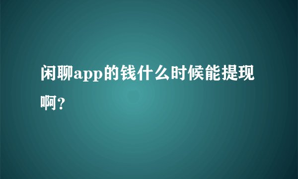 闲聊app的钱什么时候能提现啊？