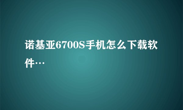 诺基亚6700S手机怎么下载软件…
