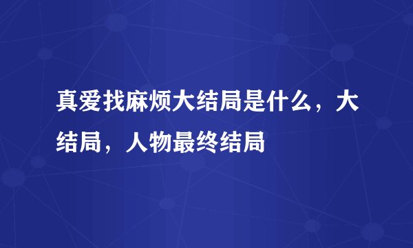 真爱找麻烦大结局是什么，大结局，人物最终结局
