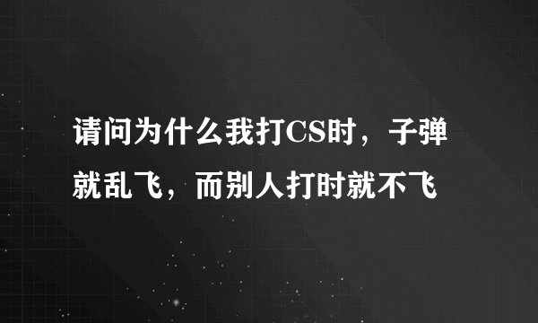 请问为什么我打CS时，子弹就乱飞，而别人打时就不飞