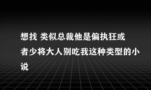 想找 类似总裁他是偏执狂或者少将大人别吃我这种类型的小说