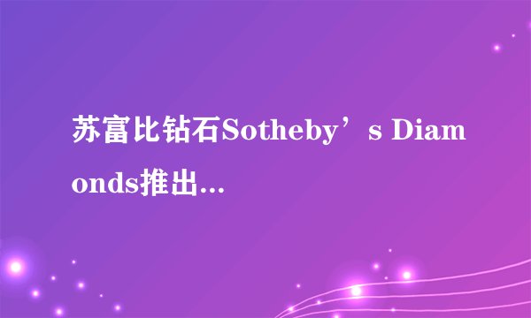 苏富比钻石Sotheby’s Diamonds推出D Flawless珠宝：无瑕之钻