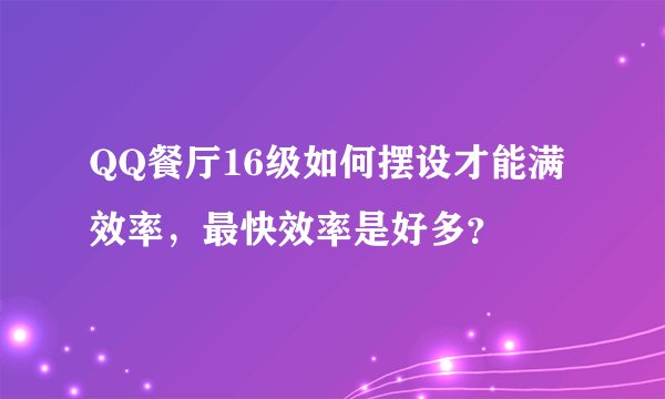 QQ餐厅16级如何摆设才能满效率，最快效率是好多？