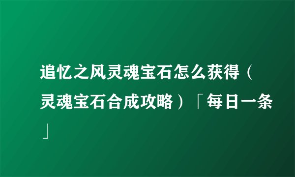 追忆之风灵魂宝石怎么获得（灵魂宝石合成攻略）「每日一条」