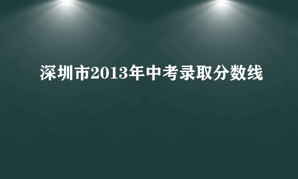 深圳市2013年中考录取分数线