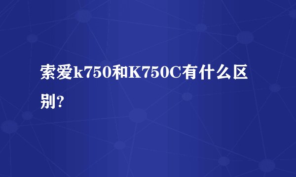 索爱k750和K750C有什么区别?