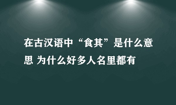 在古汉语中“食其”是什么意思 为什么好多人名里都有