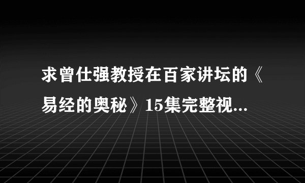 求曾仕强教授在百家讲坛的《易经的奥秘》15集完整视频，要是有相关视频，书籍更好
