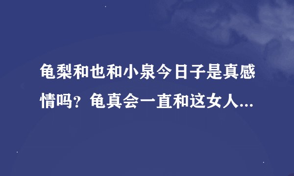 龟梨和也和小泉今日子是真感情吗？龟真会一直和这女人在一起吗，还是互相利用？