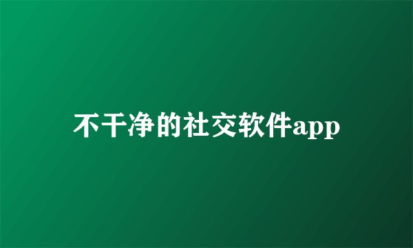 不干净的社交软件app