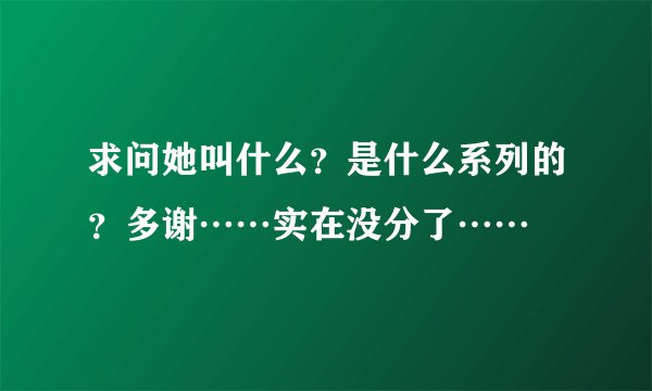 求问她叫什么？是什么系列的？多谢……实在没分了……