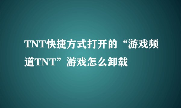 TNT快捷方式打开的“游戏频道TNT”游戏怎么卸载