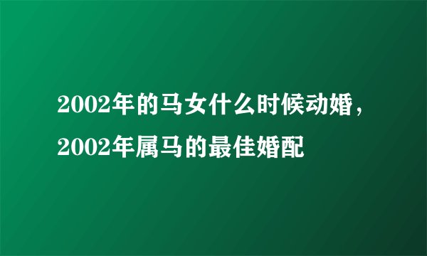 2002年的马女什么时候动婚，2002年属马的最佳婚配