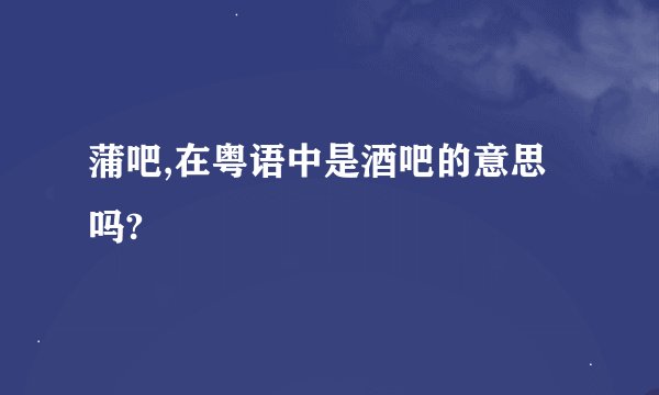 蒲吧,在粤语中是酒吧的意思吗?