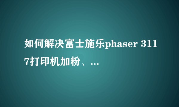 如何解决富士施乐phaser 3117打印机加粉、故障和驱动安装问题？