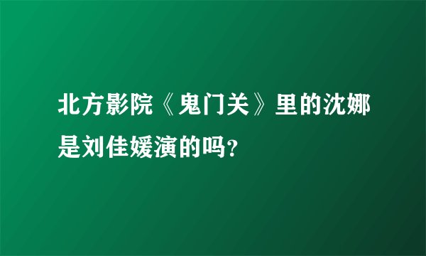 北方影院《鬼门关》里的沈娜是刘佳媛演的吗？