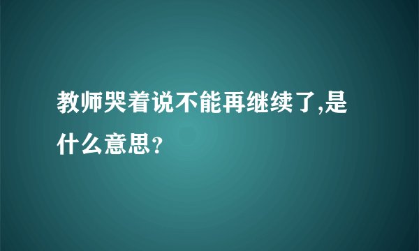 教师哭着说不能再继续了,是什么意思？