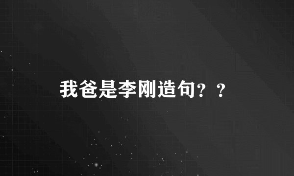 我爸是李刚造句？？