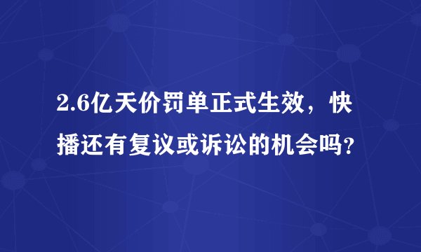 2.6亿天价罚单正式生效，快播还有复议或诉讼的机会吗？