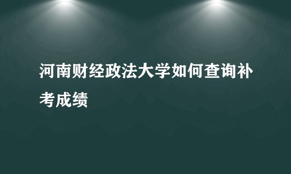 河南财经政法大学如何查询补考成绩