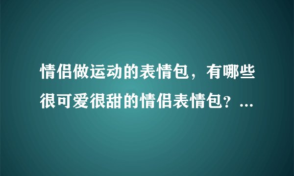 情侣做运动的表情包，有哪些很可爱很甜的情侣表情包？晒一晒 ？