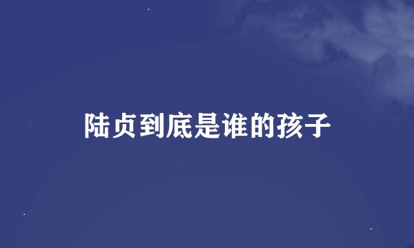 陆贞到底是谁的孩子