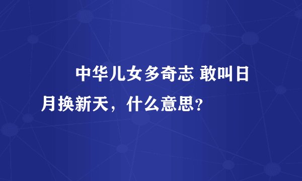 ――中华儿女多奇志 敢叫日月换新天，什么意思？