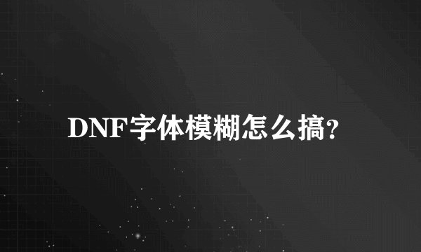 DNF字体模糊怎么搞？