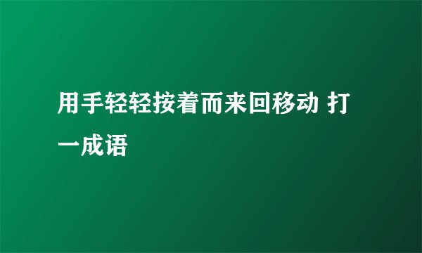 用手轻轻按着而来回移动 打一成语