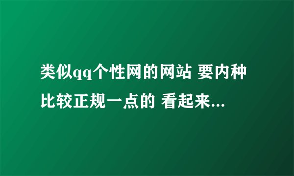 类似qq个性网的网站 要内种比较正规一点的 看起来好一点的 反正就跟个性网一个水平的内种