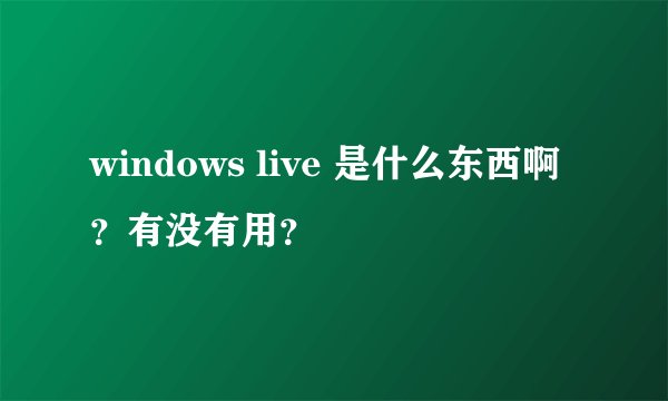 windows live 是什么东西啊？有没有用？