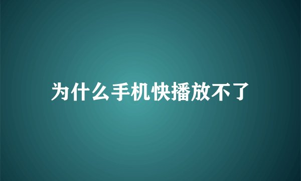 为什么手机快播放不了