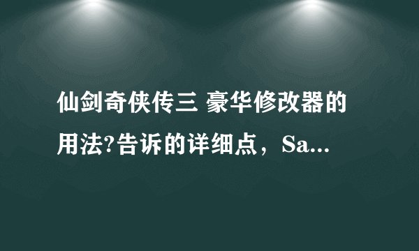 仙剑奇侠传三 豪华修改器的用法?告诉的详细点，Save文件怎么用？、当然，我也有可能追问，帮帮我吧！！！