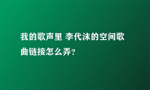 我的歌声里 李代沫的空间歌曲链接怎么弄？