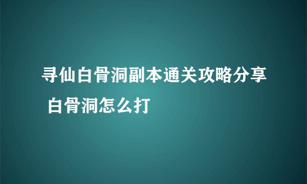 寻仙白骨洞副本通关攻略分享 白骨洞怎么打