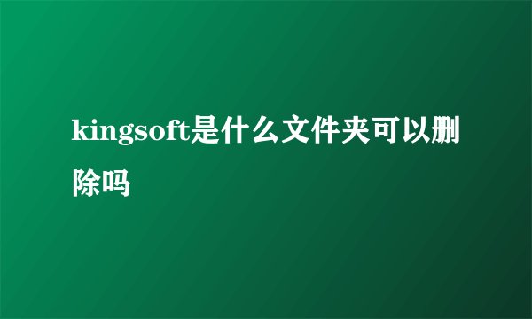kingsoft是什么文件夹可以删除吗