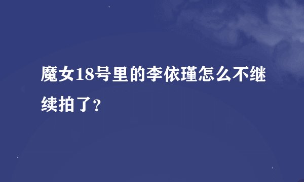 魔女18号里的李依瑾怎么不继续拍了？