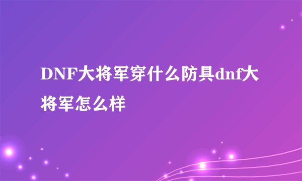 DNF大将军穿什么防具dnf大将军怎么样