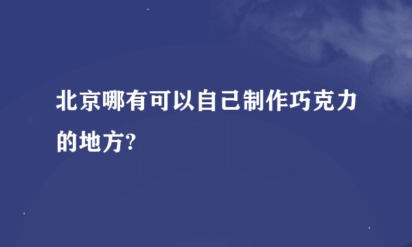 北京哪有可以自己制作巧克力的地方?