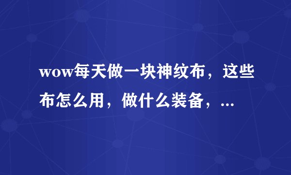 wow每天做一块神纹布，这些布怎么用，做什么装备，怎么赚钱？？？