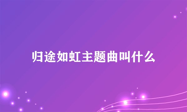 归途如虹主题曲叫什么