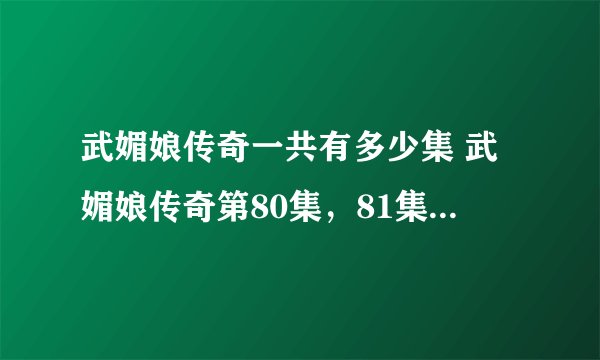 武媚娘传奇一共有多少集 武媚娘传奇第80集，81集，82集剧情介绍