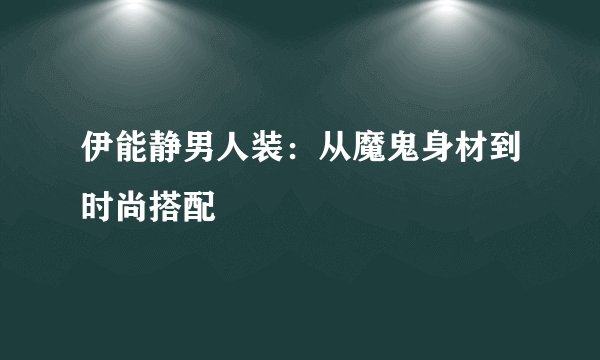 伊能静男人装：从魔鬼身材到时尚搭配