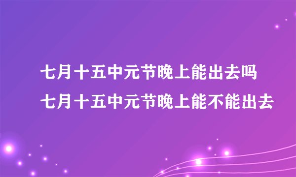 七月十五中元节晚上能出去吗七月十五中元节晚上能不能出去