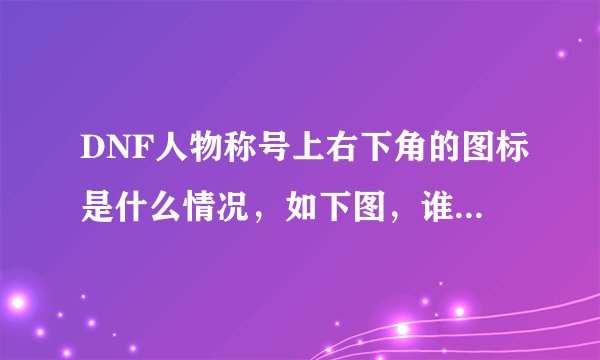 DNF人物称号上右下角的图标是什么情况，如下图，谁能解释一下