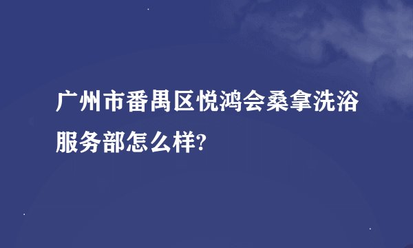 广州市番禺区悦鸿会桑拿洗浴服务部怎么样?