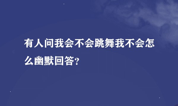 有人问我会不会跳舞我不会怎么幽默回答？